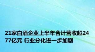 21家白酒企业上半年合计营收超2477亿元 行业分化进一步加剧