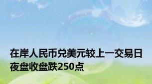 在岸人民币兑美元较上一交易日夜盘收盘跌250点