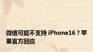 微信可能不支持 iPhone16？苹果官方回应