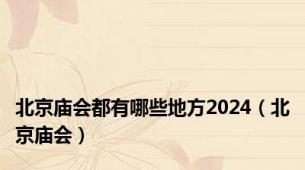 北京庙会都有哪些地方2024（北京庙会）