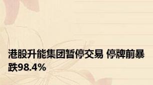 港股升能集团暂停交易 停牌前暴跌98.4%