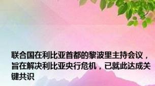 联合国在利比亚首都的黎波里主持会议，旨在解决利比亚央行危机，已就此达成关键共识