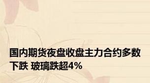 国内期货夜盘收盘主力合约多数下跌 玻璃跌超4%