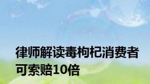 律师解读毒枸杞消费者可索赔10倍