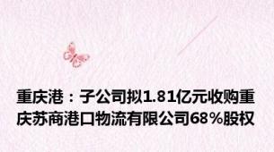 重庆港：子公司拟1.81亿元收购重庆苏商港口物流有限公司68%股权