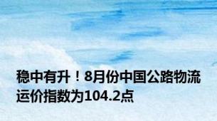 稳中有升！8月份中国公路物流运价指数为104.2点