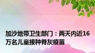 加沙地带卫生部门：两天内近16万名儿童接种脊灰疫苗