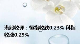 港股收评：恒指收跌0.23% 科指收涨0.29%