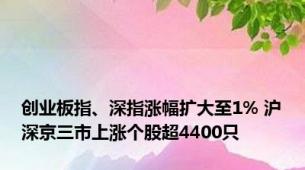 创业板指、深指涨幅扩大至1% 沪深京三市上涨个股超4400只