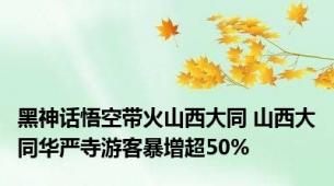 黑神话悟空带火山西大同 山西大同华严寺游客暴增超50%