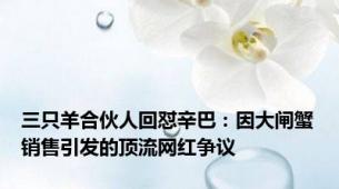 三只羊合伙人回怼辛巴：因大闸蟹销售引发的顶流网红争议