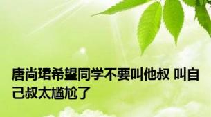 唐尚珺希望同学不要叫他叔 叫自己叔太尴尬了