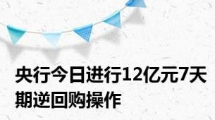 央行今日进行12亿元7天期逆回购操作