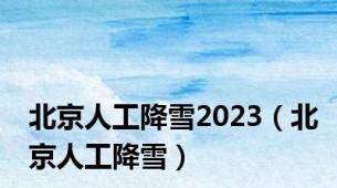 北京人工降雪2023（北京人工降雪）