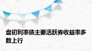 盘初利率债主要活跃券收益率多数上行