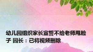 幼儿园组织家长宣誓不给老师甩脸子 园长：已将视频删除