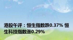 港股午评：恒生指数跌0.37% 恒生科技指数涨0.29%