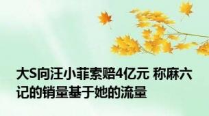 大S向汪小菲索赔4亿元 称麻六记的销量基于她的流量