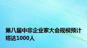 第八届中非企业家大会规模预计将达1000人