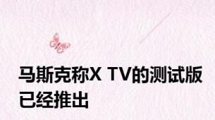 马斯克称X TV的测试版已经推出