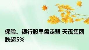 保险、银行股早盘走弱 天茂集团跌超5%