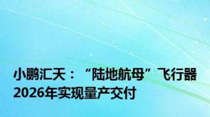 小鹏汇天：“陆地航母”飞行器2026年实现量产交付