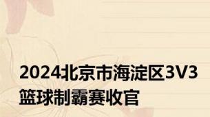 2024北京市海淀区3V3篮球制霸赛收官