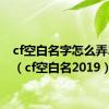 cf空白名字怎么弄2024（cf空白名2019）