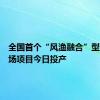 全国首个“风渔融合”型海洋牧场项目今日投产