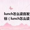 lunch怎么读音发音 音标（lunch怎么读）