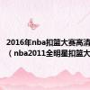 2016年nba扣篮大赛高清完整版（nba2011全明星扣篮大赛）