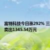 富特科技今日涨292% 三机构净卖出1345.54万元