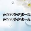 pd990多少钱一克现在（pd990多少钱一克）