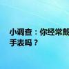 小调查：你经常戴智能手表吗？