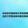 中证协开展券商分支机构调研，关注近三年营业网点数量增减状况