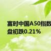 富时中国A50指数期货盘初跌0.21%