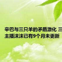 辛巴与三只羊的矛盾激化 三只羊女主播沫沫已有9个月未更新