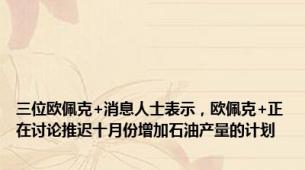 三位欧佩克+消息人士表示，欧佩克+正在讨论推迟十月份增加石油产量的计划