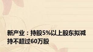 新产业：持股5%以上股东拟减持不超过60万股