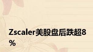 Zscaler美股盘后跌超8%