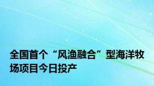 全国首个“风渔融合”型海洋牧场项目今日投产