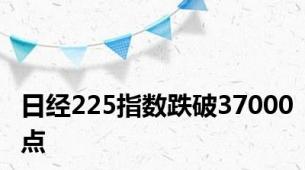 日经225指数跌破37000点