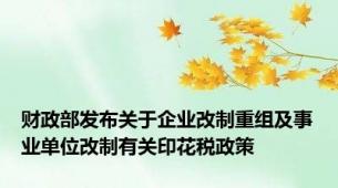 财政部发布关于企业改制重组及事业单位改制有关印花税政策