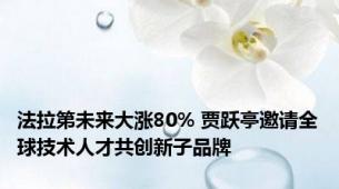 法拉第未来大涨80% 贾跃亭邀请全球技术人才共创新子品牌