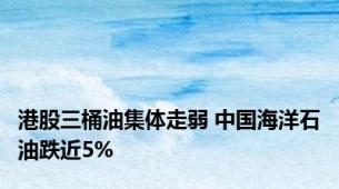 港股三桶油集体走弱 中国海洋石油跌近5%