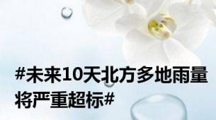 #未来10天北方多地雨量将严重超标#