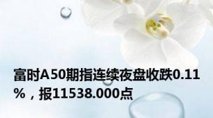 富时A50期指连续夜盘收跌0.11%，报11538.000点