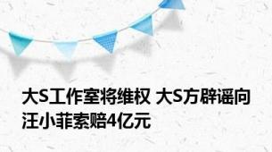 大S工作室将维权 大S方辟谣向汪小菲索赔4亿元