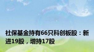 社保基金持有66只科创板股：新进19股，增持17股