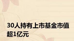 30人持有上市基金市值超1亿元